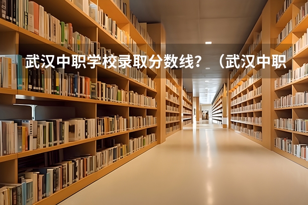 武汉中职学校录取分数线？（武汉中职学校排名）