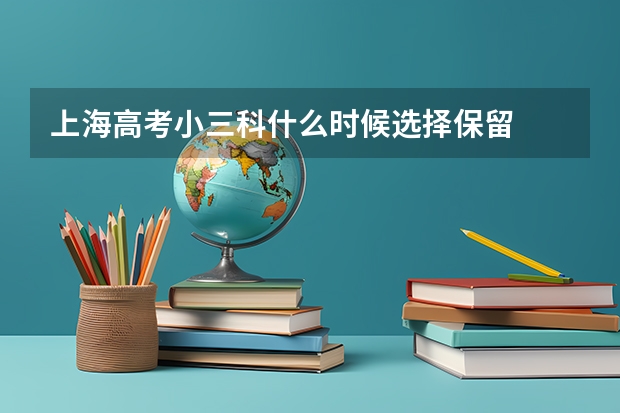 上海高考小三科什么时候选择保留