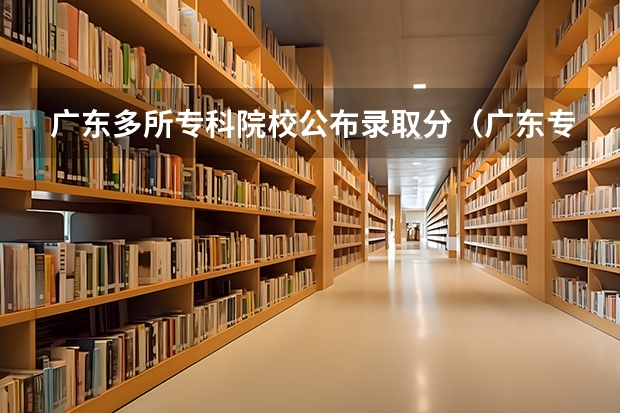 广东多所专科院校公布录取分（广东专科学校排名榜及录取分数线）
