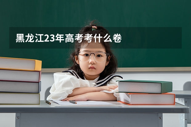 黑龙江23年高考考什么卷