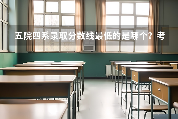 五院四系录取分数线最低的是哪个？考985还是考五院四系呢？
