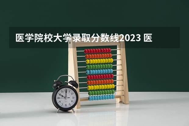 医学院校大学录取分数线2023 医学类专业大学排名及分数线