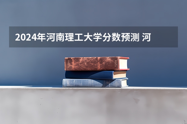 2024年河南理工大学分数预测 河南理工大学录取分数线