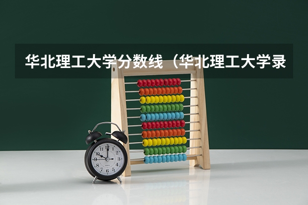 华北理工大学分数线（华北理工大学录取线出了么？）