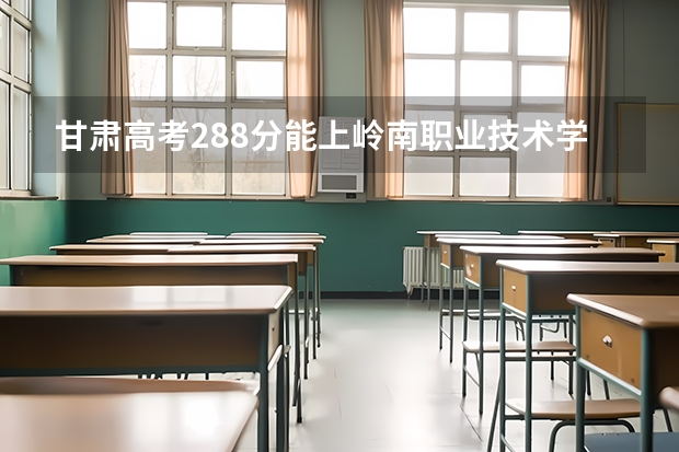甘肃高考288分能上岭南职业技术学院什么专业