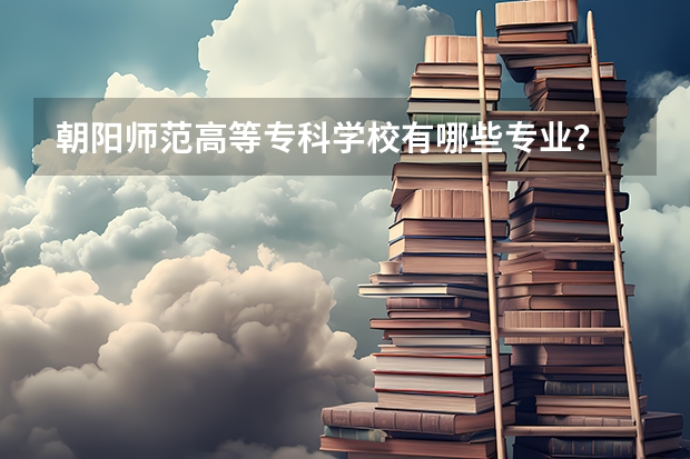 朝阳师范高等专科学校有哪些专业？
