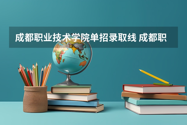 成都职业技术学院单招录取线 成都职业技术学院单招最低录取线