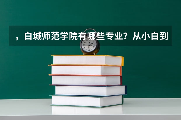 ，白城师范学院有哪些专业？从小白到大牛，这里有你想要的一切？