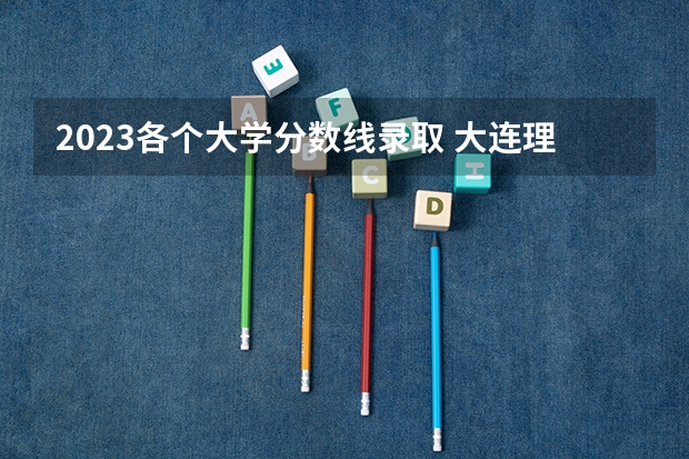 2023各个大学分数线录取 大连理工大学分数线2023