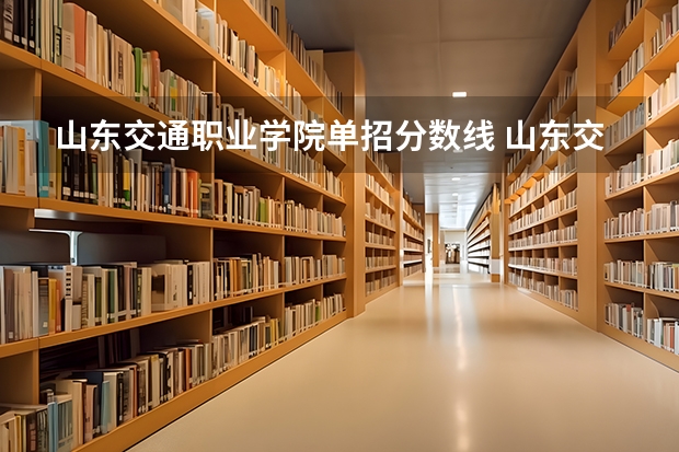 山东交通职业学院单招分数线 山东交通职业学院2023单招录取线