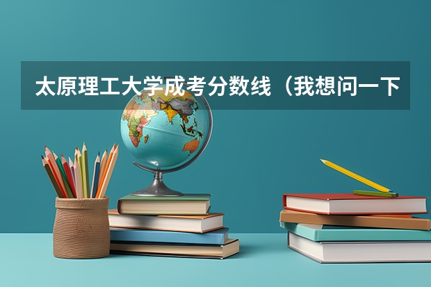 太原理工大学成考分数线（我想问一下太原理工大学成人高考录取分数线是多）