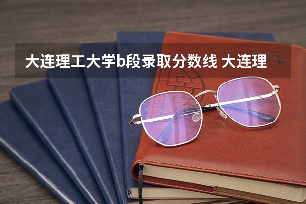 大连理工大学b段录取分数线 大连理工大学分数线