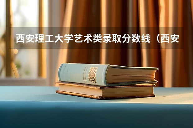 西安理工大学艺术类录取分数线（西安理工大学分数线）