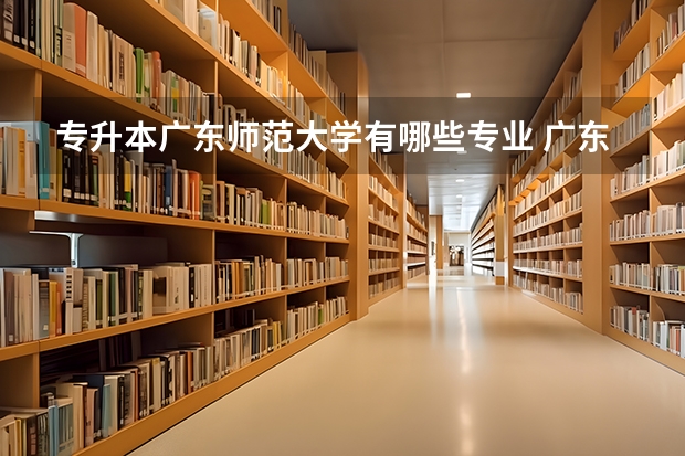专升本广东师范大学有哪些专业 广东第二师范学院专升本专业介绍汇总？