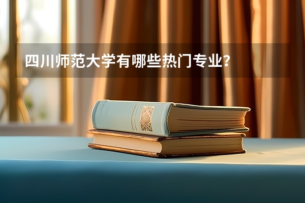 四川师范大学有哪些热门专业？