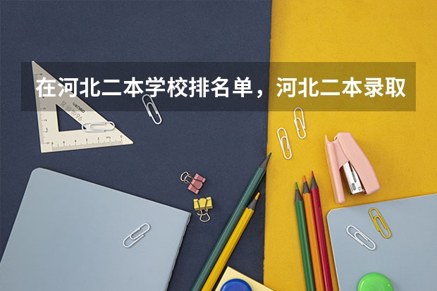 在河北二本学校排名单，河北二本录取分数排名情况