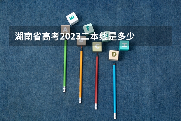 湖南省高考2023二本线是多少