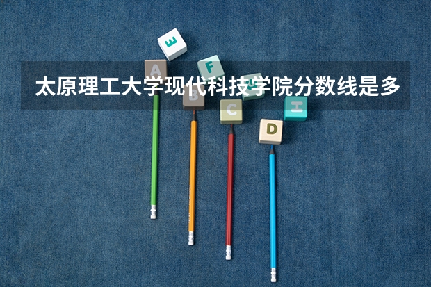 太原理工大学现代科技学院分数线是多少
