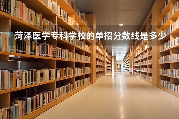 菏泽医学专科学校的单招分数线是多少分呢？