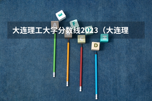 大连理工大学分数线2023（大连理工录取分数线2023）