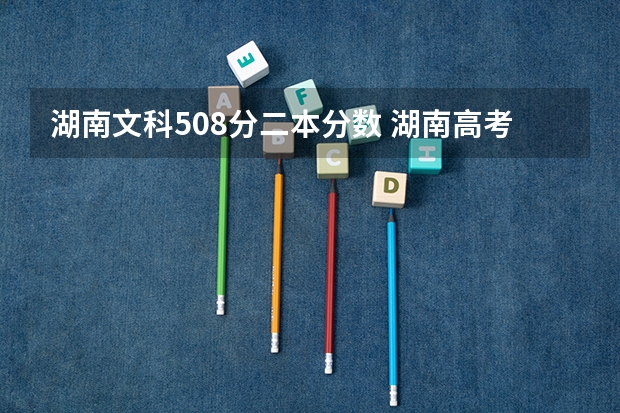 湖南文科508分二本分数 湖南高考分数线一本,二本,专科分数线