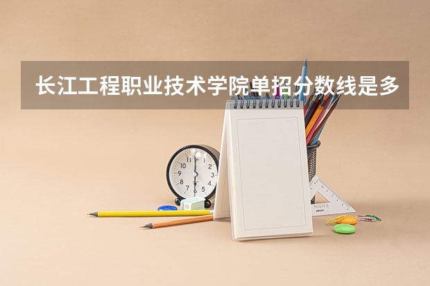 长江工程职业技术学院单招分数线是多少？