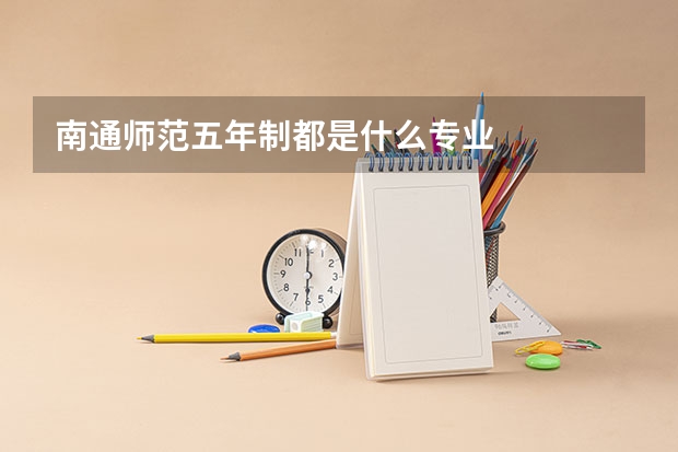 南通师范五年制都是什么专业