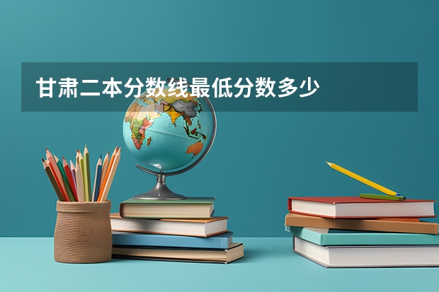 甘肃二本分数线最低分数多少