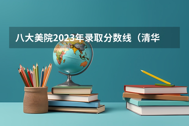 八大美院2023年录取分数线（清华美院2023年录取分数线？）