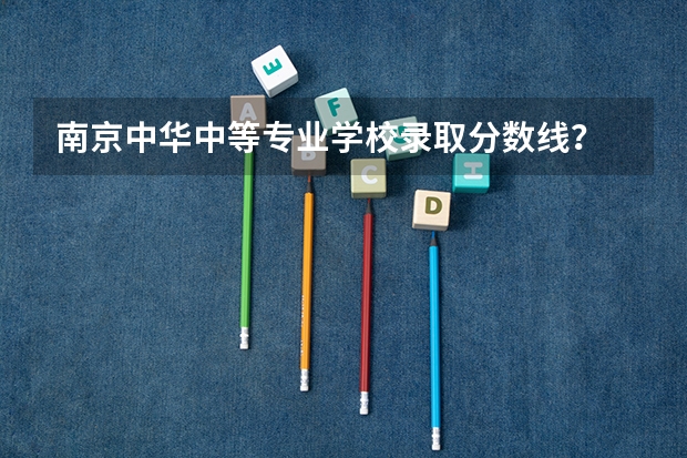 南京中华中等专业学校录取分数线？ 南昌市第一中等专业学校录取分数线