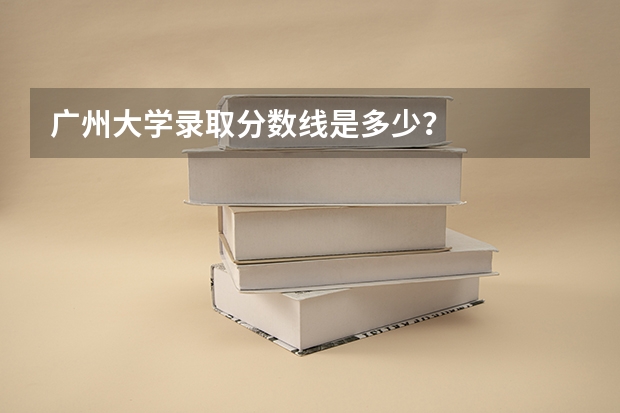 广州大学录取分数线是多少？