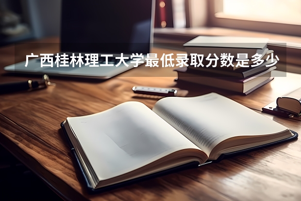 广西桂林理工大学最低录取分数是多少