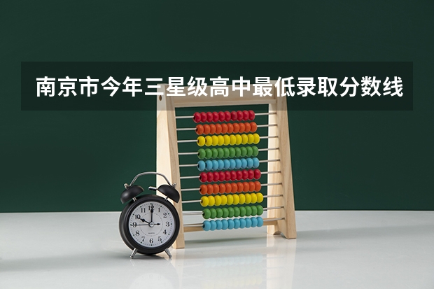 南京市今年三星级高中最低录取分数线是多少
