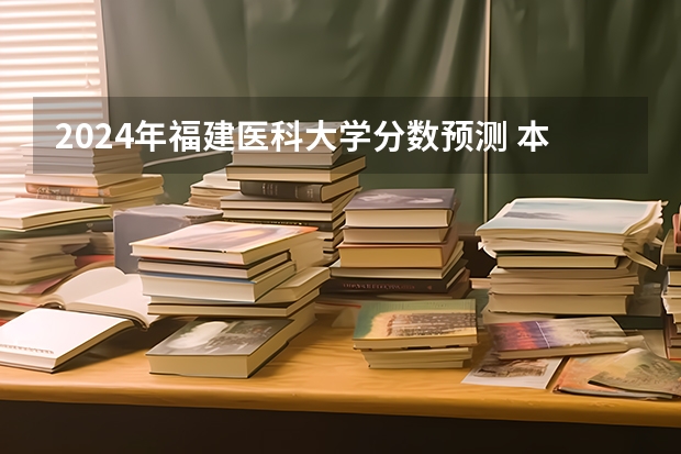 2024年福建医科大学分数预测 本人是福建考生，今年本一线是569而我的分数是555。请问如