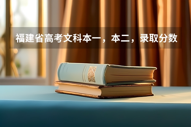 福建省高考文科本一，本二，录取分数线分别是多少？