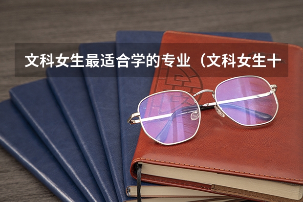文科女生最适合学的专业（文科女生十大最好专业）