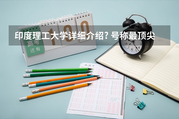 印度理工大学详细介绍? 号称最顶尖的大学，印度理工学院究竟怎样？