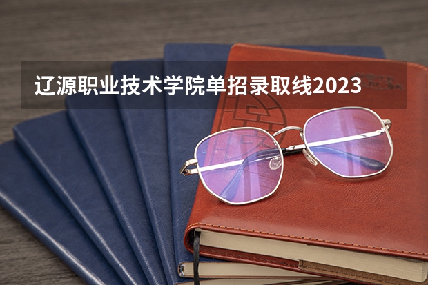 辽源职业技术学院单招录取线2023 辽源职业技术学院分数线