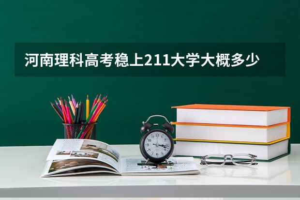 河南理科高考稳上211大学大概多少分