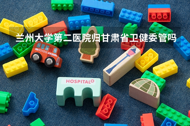 兰州大学第二医院归甘肃省卫健委管吗