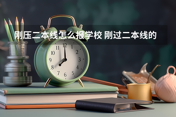 刚压二本线怎么报学校 刚过二本线的填报技巧