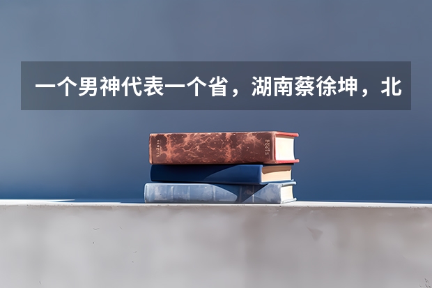 一个男神代表一个省，湖南蔡徐坤，北京张一山，你的家乡是哪位男神呢？