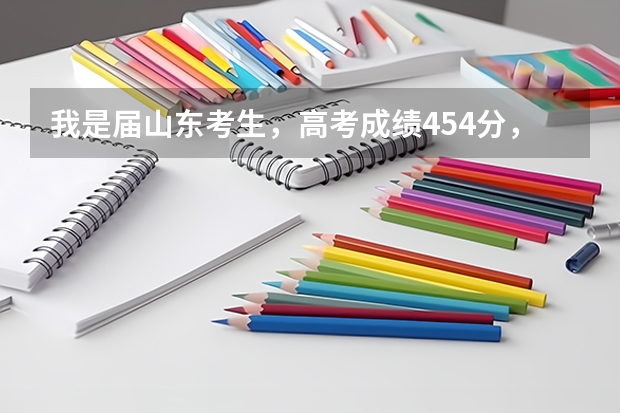 我是届山东考生，高考成绩454分，能上什么较好大学？