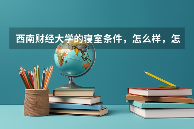 西南财经大学的寝室条件，怎么样，怎么安排的