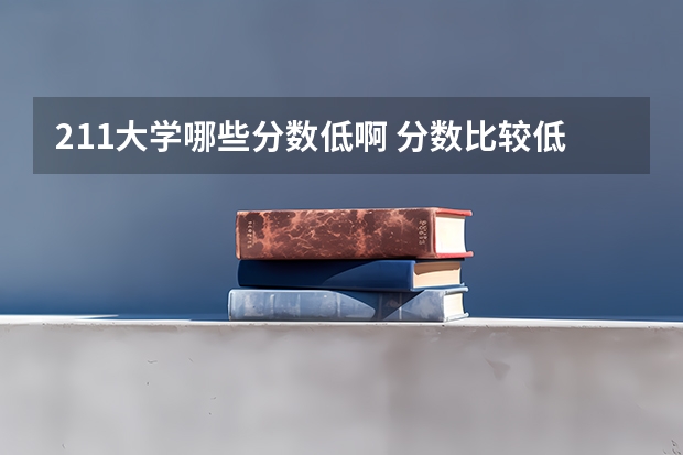 211大学哪些分数低啊 分数比较低的211