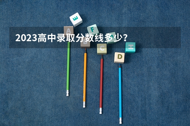 2023高中录取分数线多少？