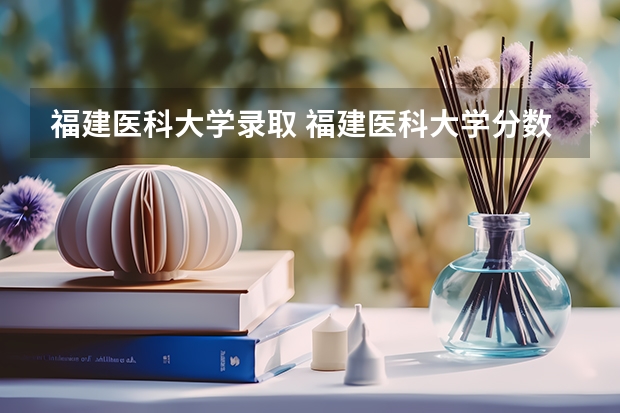 福建医科大学录取 福建医科大学分数线