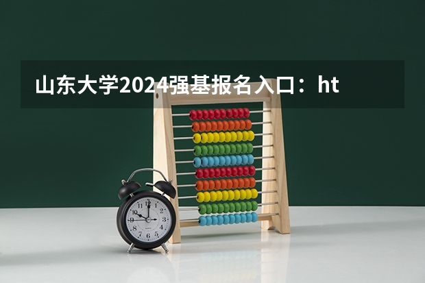 山东大学2024强基报名入口：https://bm.chsi.com.cn/jcxkzs/sch/10422