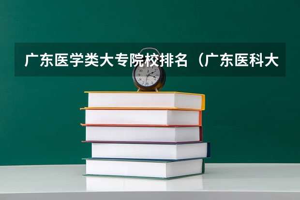 广东医学类大专院校排名（广东医科大学专科分数线）