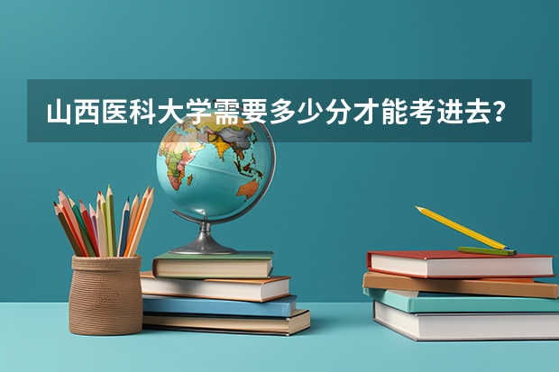 山西医科大学需要多少分才能考进去？山西医科大学难考吗？